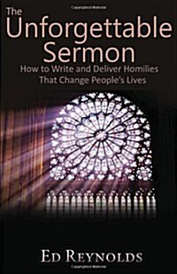 The Unforgettable Sermon; How to Write and Deliver Homilies That Change Peoples Lives (Paperback)