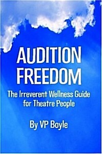 Audition Freedom: The Irreverent Wellness Guide for Theatre People (Paperback)