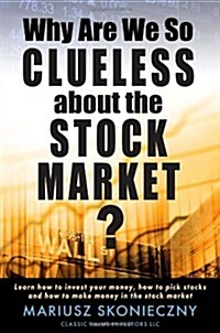 Why Are We So Clueless about the Stock Market? Learn How to Invest Your Money, How to Pick Stocks, and How to Make Money in the Stock Market (Paperback)