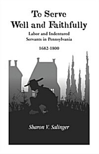 To Serve Well and Faithfully: Labor and Indentured Servants in Pennsylvania, 1682-1800 (Paperback)