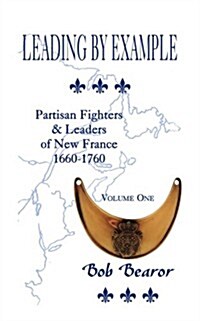 Leading by Example, Partisan Fighters & Leaders of New France, 1660-1760: Volume One (Paperback)