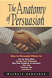 The Anatomy of Persuasion: How to Persuade Others to Act on Your Ideas, Accept Your Proposals, Buy Your Products or Services, Hire You, Promote Y (Paperback)