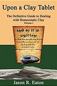 Upon a Clay Tablet, the Definitive Guide to Healing with Homeostatic Clay, Volume I (Paperback)