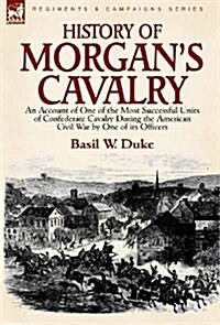 History of Morgans Cavalry: An Account of One of the Most Successful Units of Confederate Cavalry During the American Civil War by One of Its Offi (Hardcover)