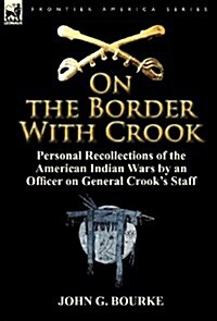 On the Border with Crook: Personal Recollections of the American Indian Wars by an Officer on General Crooks Staff (Hardcover)