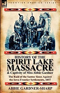 History of the Spirit Lake Massacre and Captivity of Miss Abbie Gardner: The Raid of the Santee Sioux Against the Iowa Frontier Settlements, 1857 (Paperback)