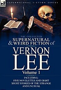 The Collected Supernatural and Weird Fiction of Vernon Lee: Volume 1-Including Five Novelettes and Eight Short Stories of the Strange and Unusual (Hardcover)