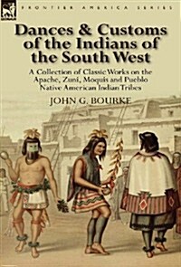 Dances & Customs of the Indians of the South West : a Collection on Classic Works of the Apache, Zuni, Moquis and Pueblo Native American Indian Tribes (Hardcover)