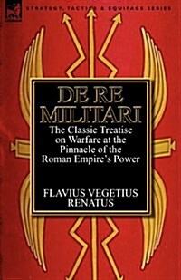 De Re Militari (Concerning Military Affairs) : the Classic Treatise on Warfare at the Pinnacle of the Roman Empires Power (Paperback)