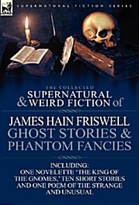 The Collected Supernatural and Weird Fiction of James Hain Friswell-Ghost Stories and Phantom Fancies-One Novelette The King of the Gnomes,  Ten Sho (Hardcover)