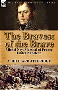 The Bravest of the Brave : Michel Ney, Marshal of France Under Napoleon (Paperback)