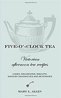 Five-O-Clock Tea : Victorian Afternoon Tea Recipes, Including Cakes, Macaroons, Savoury Sandwiches and Beverages (Paperback)