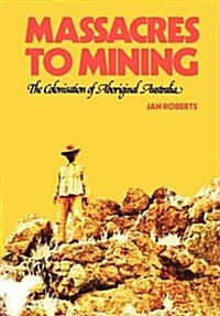 Massacres to Mining: The Colonisation of Aboriginal Australia (Paperback)