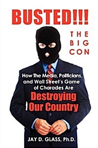 Busted! The Big Con: How the Media, Politicians, and Wall Streets Game of Charades Are Destroying Our Country (Paperback)