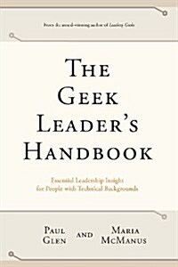 The Geek Leaders Handbook: Essential Leadership Insight for People with Technical Backgrounds (Paperback)
