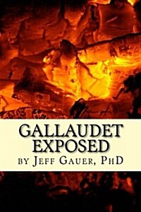 Gallaudet Exposed: How the Worlds Largest Deaf University Encourages Prejudice, Cruelty, Discrimination, and Incompetence (Paperback)