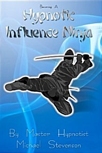 Becoming a Hypnotic Influence Ninja: Discovering the Art of Covert Conversational Hypnosis (Paperback)