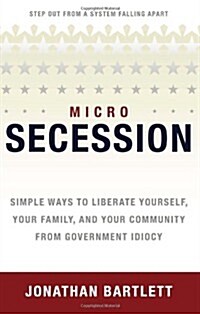 MicroSecession : Simple Ways to Liberate Yourself, Your Family and Your Community from Government Idiocy (Paperback)