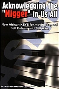 Acknowledging the Nigger in Us All - New African Keys for Moving Beyond Self Esteem and Self Hate (Paperback)