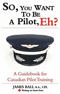 So, You Want to Be a Pilot, Eh? a Guidebook for Canadian Pilot Training (Paperback)