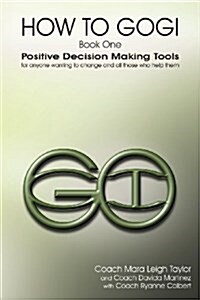 How to Gogi: Book One: Positive Decision Making Tools for Anyone Wanting to Change and All Those Who Help Them (Paperback)