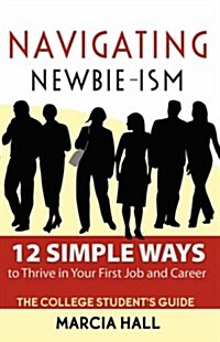 Navigating Newbie-Ism: 12 Simple Ways to Thrive in Your First Job and Career, the College Students Guide (Paperback)