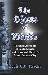 The Ghosts of Merida: Thrilling Accounts of Souls, Spirits, and Ghosts of Mexicos Most Haunted City (Paperback)