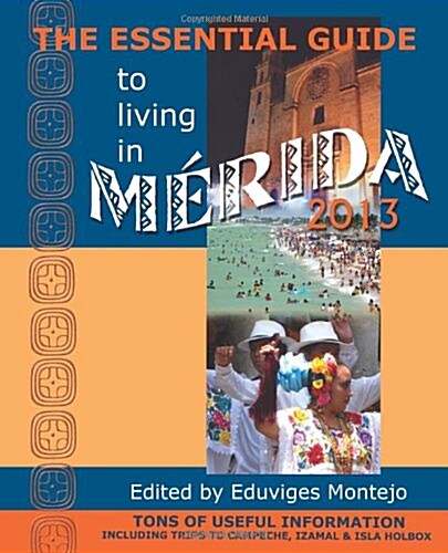 The Essential Guide to Living in Merida 2013: Tons of Useful Information, Including Trips to Campeche, Izamal & Isla Holbox (Paperback, 2013)