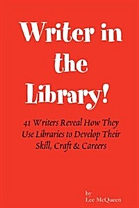 Writer in the Library: 41 Writers Reveal How They Use Libraries to Develop Their Skill, Craft & Careers (Paperback)