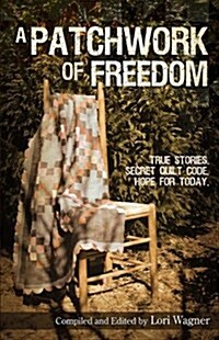 A Patchwork of Freedom: True Stories. Secret Quilt Code. Hope for Today. (Paperback)