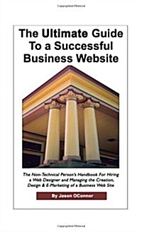 The Ultimate Guide to a Successful Business Website - The Non-Technical Persons Handbook for Hiring a Web Designer and Managing the Creation, Design (Hardcover)