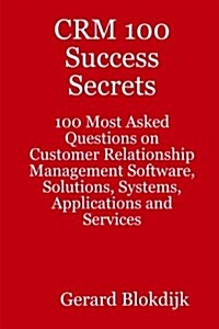 Crm 100 Success Secrets - 100 Most Asked Questions on Customer Relationship Management Software, Solutions, Systems, Applications and Services (Paperback)