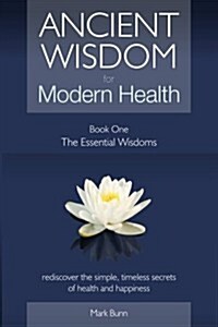 Ancient Wisdom for Modern Health - Book 1: The Essential Wisdoms - Rediscover the Simple, Timeless Secrets of Health and Happiness (Paperback)