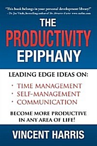 The Productivity Epiphany: Leading Edge Ideas on Time Management, Self Management, Communication and Becoming More Productive in Any Area of Life (Paperback)