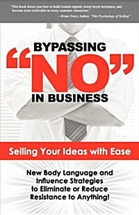 Bypassing No in Business: Selling Your Ideas with Ease: New Body Language and Influence Strategies to Eliminate or Reduce Resistance to Anything (Paperback)