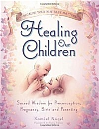 Healing Our Children: Because Your New Baby Matters! Sacred Wisdom for Preconception, Pregnancy, Birth and Parenting (Ages 0-6) (Paperback)