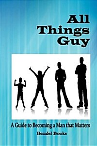All Things Guy: A Guide to Becoming a Man That Matters (Paperback)