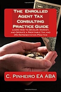 The Enrolled Agent Tax Consulting Practice Guide: Learn How to Develop, Market, and Operate a Profitable Tax and IRS Representation Practice (Paperback)