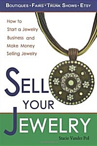 Sell Your Jewelry: How to Start a Jewelry Business and Make Money Selling Jewelry at Boutiques, Fairs, Trunk Shows, and Etsy. (Paperback)
