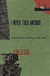 I Never Told Anybody: Teaching Poetry Writing to Old People (Paperback)