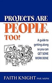 Projects Are People, Too!: A Guide to Getting Along So You Can Get Some Work Done (Paperback)