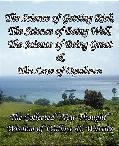 The Science of Getting Rich, The Science of Being Well, The Science of Being Great & The Law of Opulence: The Collected New Thought Wisdom of Wallac (Paperback)