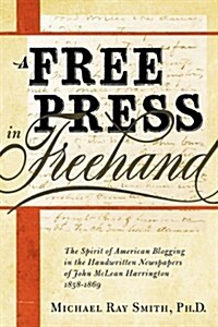 A Free Press in FreeHand: The Spirit of American Blogging in the Handwritten Newspapers of John McLean Harrington 1858-1869 (Paperback)