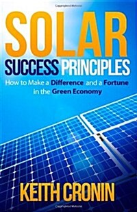 Solar Success Principles: How to Make a Difference and a Fortune in the Green Economy (Paperback)