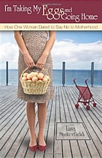 Im Taking My Eggs and Going Home: How One Woman Dared to Say No to Motherhood (Paperback)