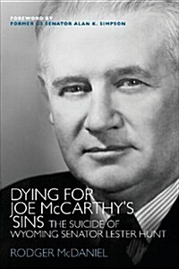 Dying for Joe McCarthys Sins: The Suicide of Wyoming Senator Lester Hunt (Paperback)