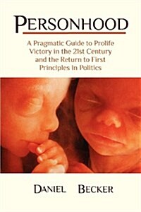 Personhood: A Pragmatic Guide to Prolife Victory in the 21st Century and the Return to First Principles in Politics (Paperback)