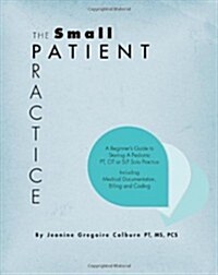 The Small Patient Practice: A Beginners Guide to Starting a Pediatric PT, OT or SLP Solo Practice, Including Medical Documentation, Billing and C (Paperback)