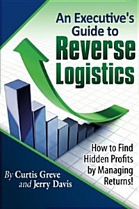 An Executives Guide to Reverse Logistics: How to Find Hidden Profits by Managing Returns (Paperback)
