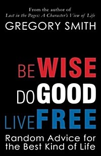 Be Wise, Do Good, Live Free: Random Advice for the Best Kind of Life (Paperback)